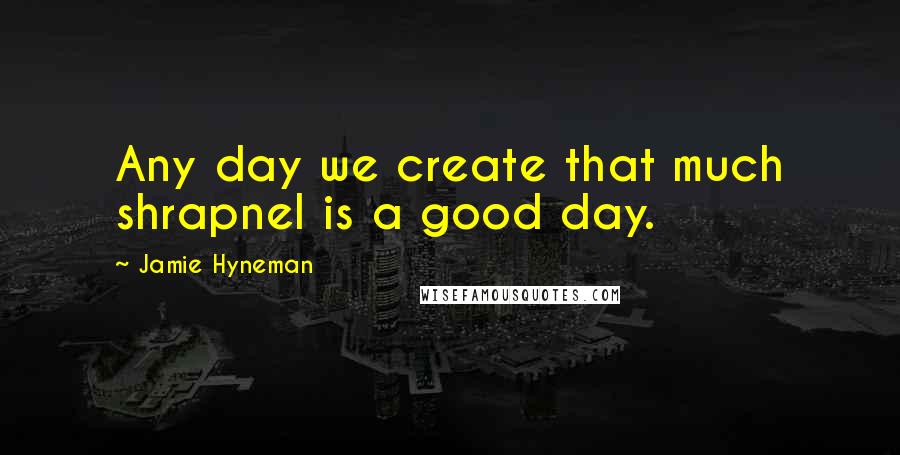 Jamie Hyneman Quotes: Any day we create that much shrapnel is a good day.