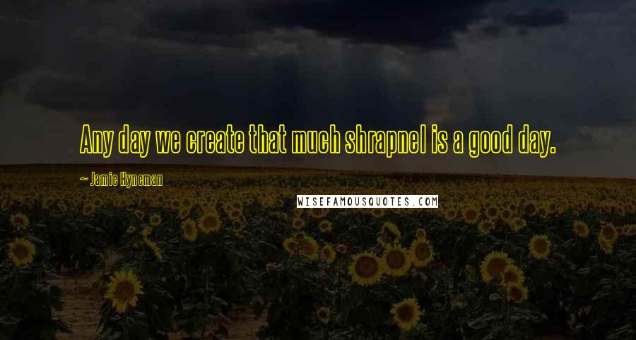 Jamie Hyneman Quotes: Any day we create that much shrapnel is a good day.