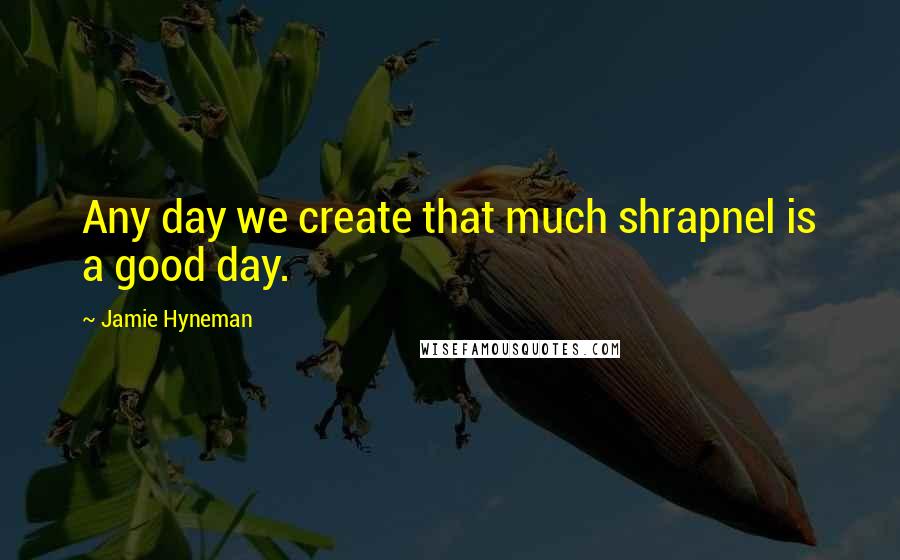 Jamie Hyneman Quotes: Any day we create that much shrapnel is a good day.