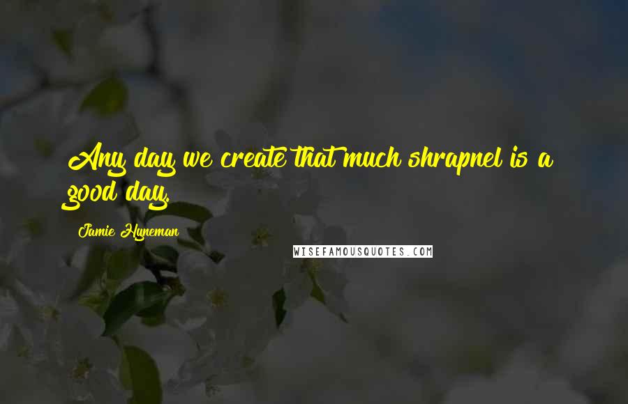 Jamie Hyneman Quotes: Any day we create that much shrapnel is a good day.