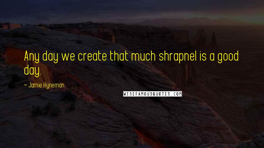 Jamie Hyneman Quotes: Any day we create that much shrapnel is a good day.