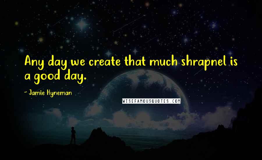 Jamie Hyneman Quotes: Any day we create that much shrapnel is a good day.