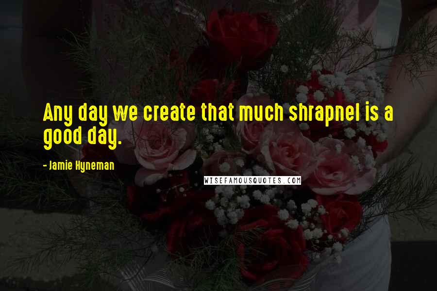 Jamie Hyneman Quotes: Any day we create that much shrapnel is a good day.