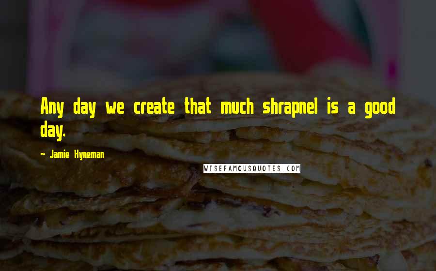 Jamie Hyneman Quotes: Any day we create that much shrapnel is a good day.