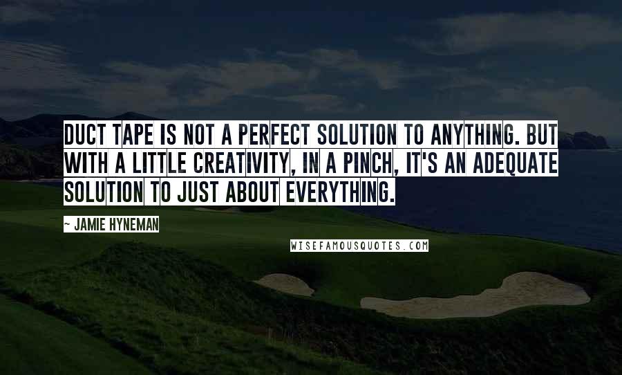 Jamie Hyneman Quotes: Duct tape is not a perfect solution to anything. But with a little creativity, in a pinch, it's an adequate solution to just about everything.