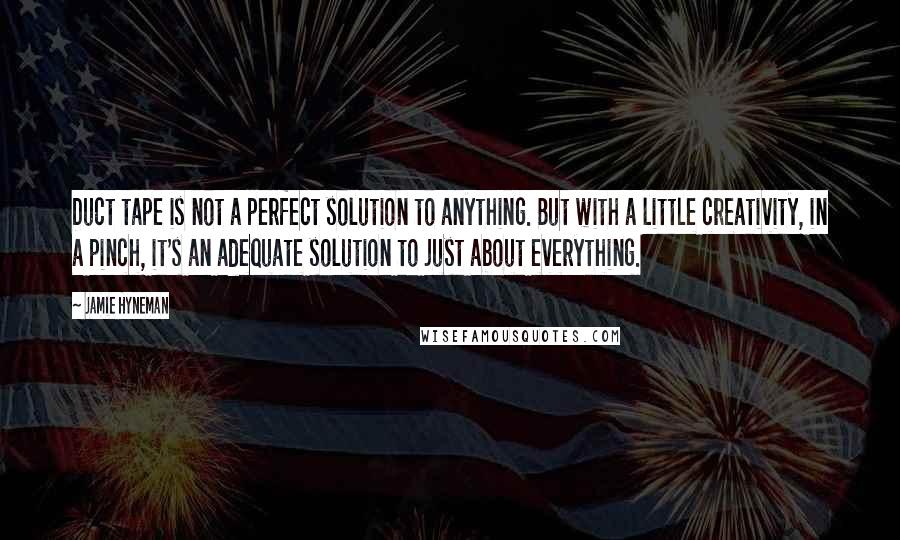 Jamie Hyneman Quotes: Duct tape is not a perfect solution to anything. But with a little creativity, in a pinch, it's an adequate solution to just about everything.