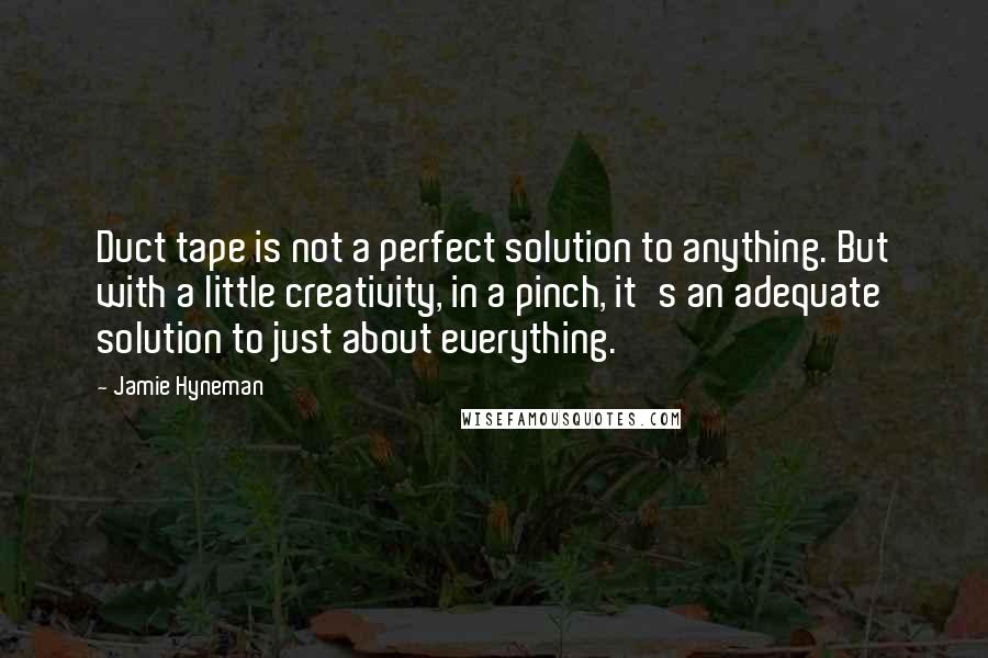 Jamie Hyneman Quotes: Duct tape is not a perfect solution to anything. But with a little creativity, in a pinch, it's an adequate solution to just about everything.