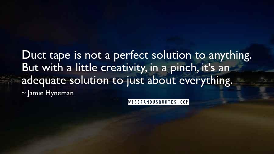 Jamie Hyneman Quotes: Duct tape is not a perfect solution to anything. But with a little creativity, in a pinch, it's an adequate solution to just about everything.
