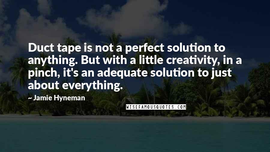 Jamie Hyneman Quotes: Duct tape is not a perfect solution to anything. But with a little creativity, in a pinch, it's an adequate solution to just about everything.