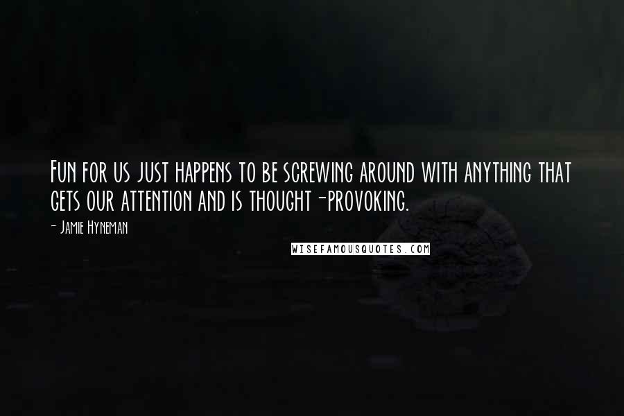 Jamie Hyneman Quotes: Fun for us just happens to be screwing around with anything that gets our attention and is thought-provoking.