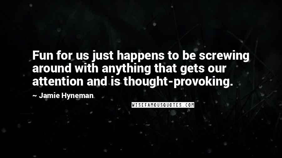 Jamie Hyneman Quotes: Fun for us just happens to be screwing around with anything that gets our attention and is thought-provoking.