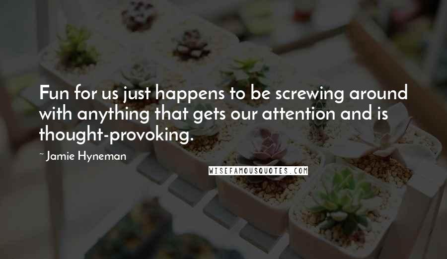 Jamie Hyneman Quotes: Fun for us just happens to be screwing around with anything that gets our attention and is thought-provoking.