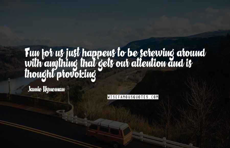 Jamie Hyneman Quotes: Fun for us just happens to be screwing around with anything that gets our attention and is thought-provoking.