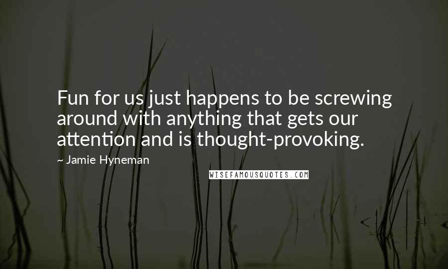 Jamie Hyneman Quotes: Fun for us just happens to be screwing around with anything that gets our attention and is thought-provoking.