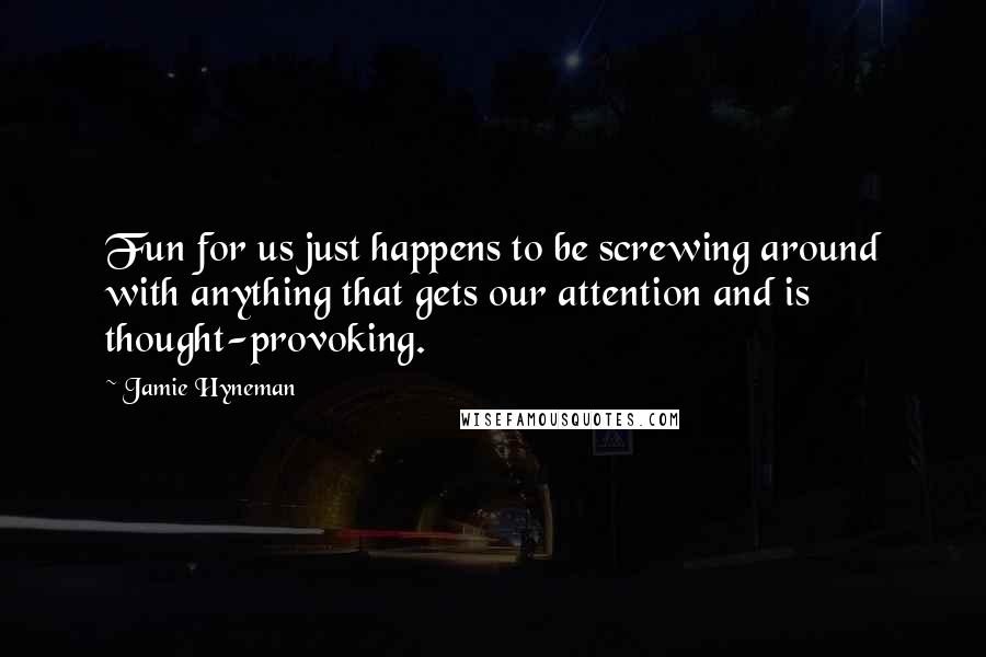 Jamie Hyneman Quotes: Fun for us just happens to be screwing around with anything that gets our attention and is thought-provoking.