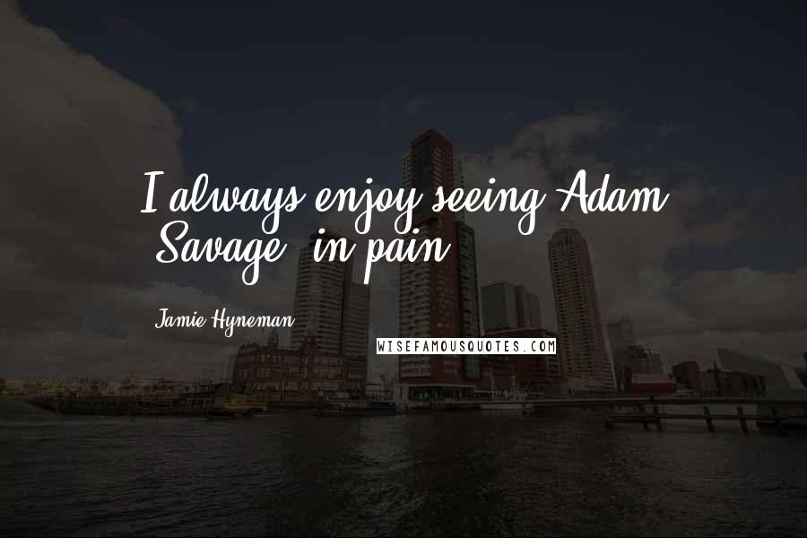 Jamie Hyneman Quotes: I always enjoy seeing Adam [Savage] in pain.