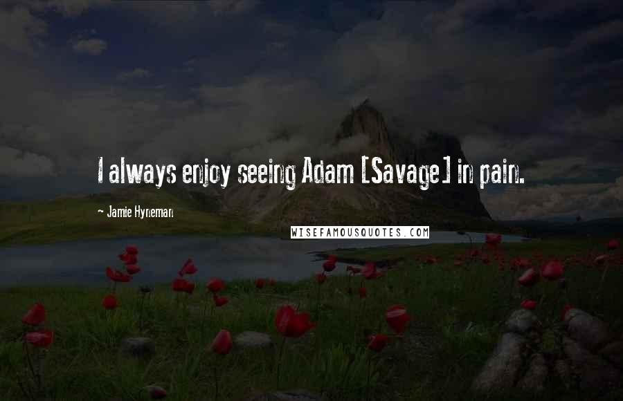 Jamie Hyneman Quotes: I always enjoy seeing Adam [Savage] in pain.