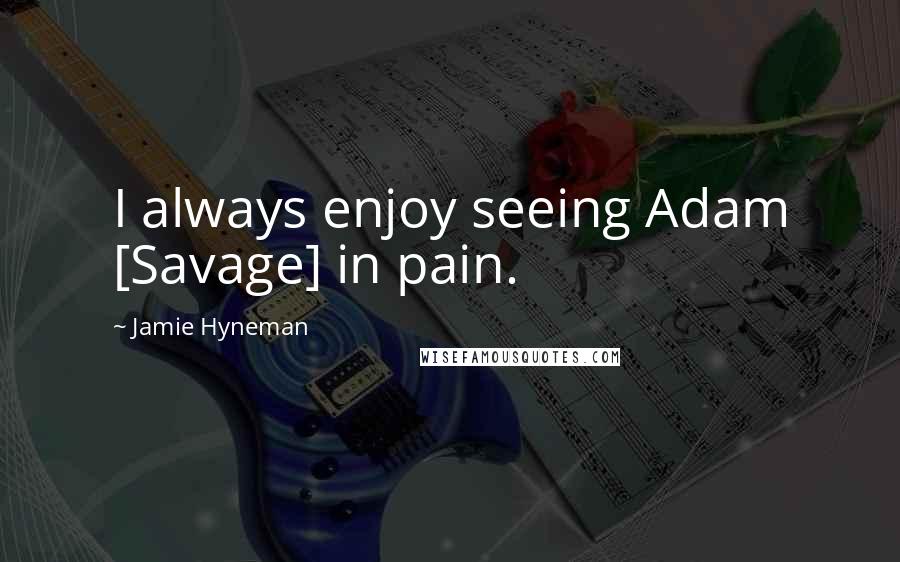 Jamie Hyneman Quotes: I always enjoy seeing Adam [Savage] in pain.