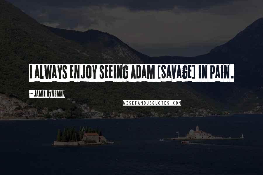 Jamie Hyneman Quotes: I always enjoy seeing Adam [Savage] in pain.