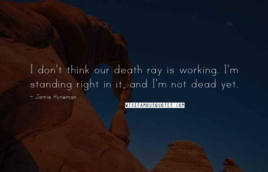 Jamie Hyneman Quotes: I don't think our death ray is working. I'm standing right in it, and I'm not dead yet.