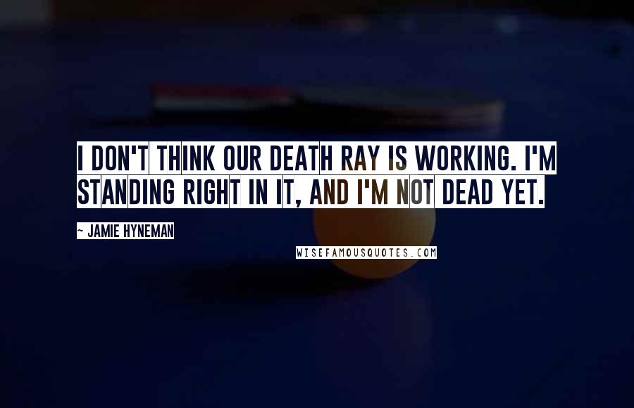 Jamie Hyneman Quotes: I don't think our death ray is working. I'm standing right in it, and I'm not dead yet.