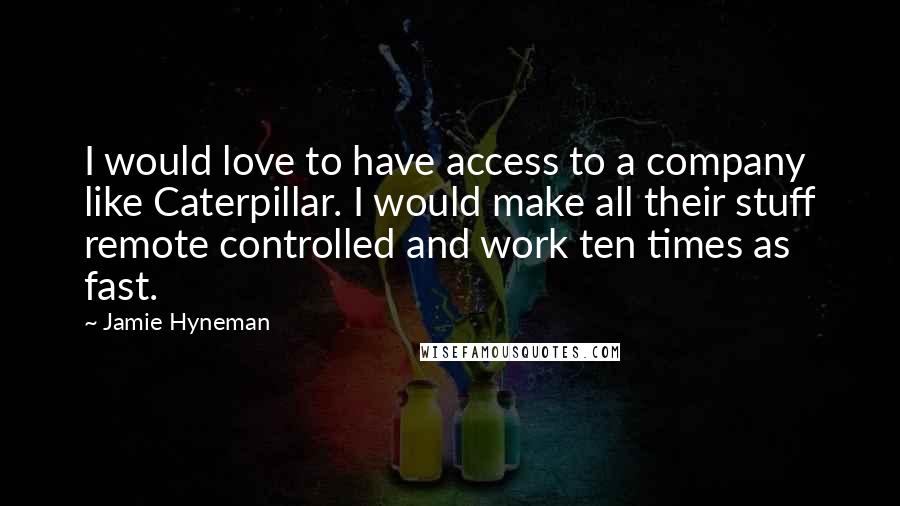 Jamie Hyneman Quotes: I would love to have access to a company like Caterpillar. I would make all their stuff remote controlled and work ten times as fast.