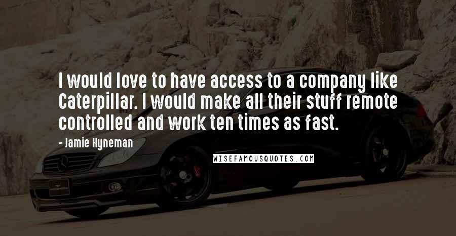 Jamie Hyneman Quotes: I would love to have access to a company like Caterpillar. I would make all their stuff remote controlled and work ten times as fast.