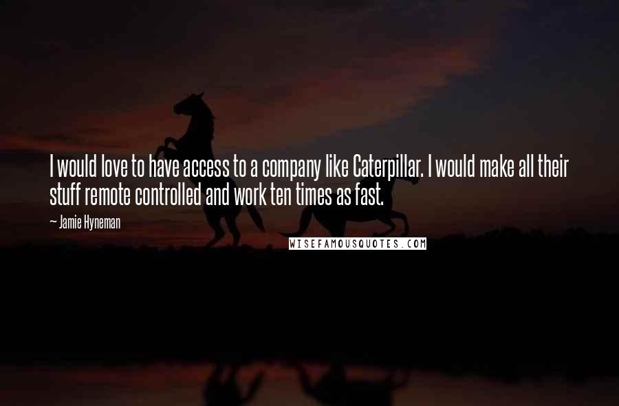 Jamie Hyneman Quotes: I would love to have access to a company like Caterpillar. I would make all their stuff remote controlled and work ten times as fast.