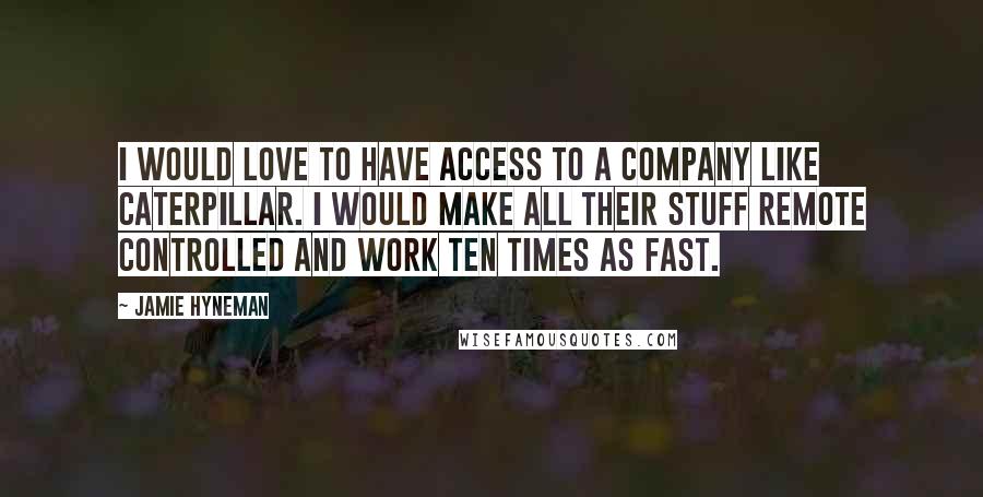 Jamie Hyneman Quotes: I would love to have access to a company like Caterpillar. I would make all their stuff remote controlled and work ten times as fast.