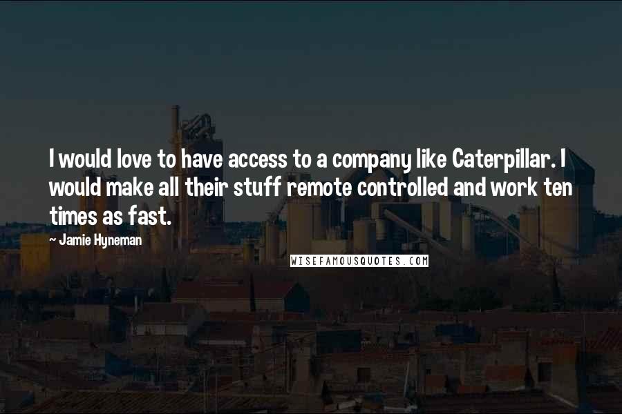 Jamie Hyneman Quotes: I would love to have access to a company like Caterpillar. I would make all their stuff remote controlled and work ten times as fast.