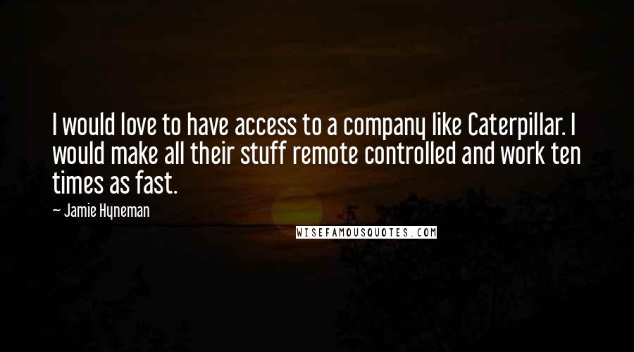 Jamie Hyneman Quotes: I would love to have access to a company like Caterpillar. I would make all their stuff remote controlled and work ten times as fast.