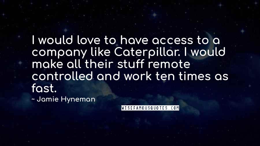 Jamie Hyneman Quotes: I would love to have access to a company like Caterpillar. I would make all their stuff remote controlled and work ten times as fast.