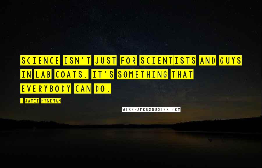 Jamie Hyneman Quotes: Science isn't just for scientists and guys in lab coats. It's something that everybody can do.