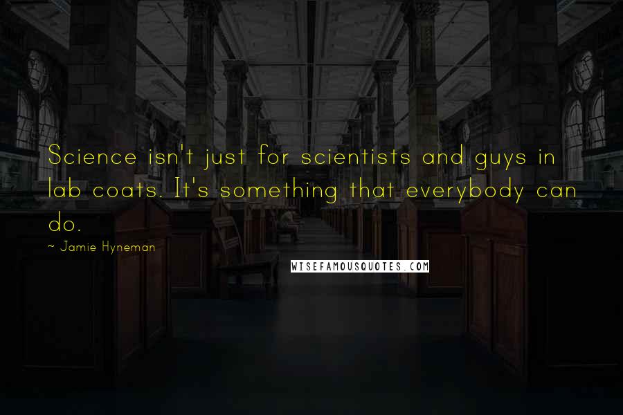 Jamie Hyneman Quotes: Science isn't just for scientists and guys in lab coats. It's something that everybody can do.