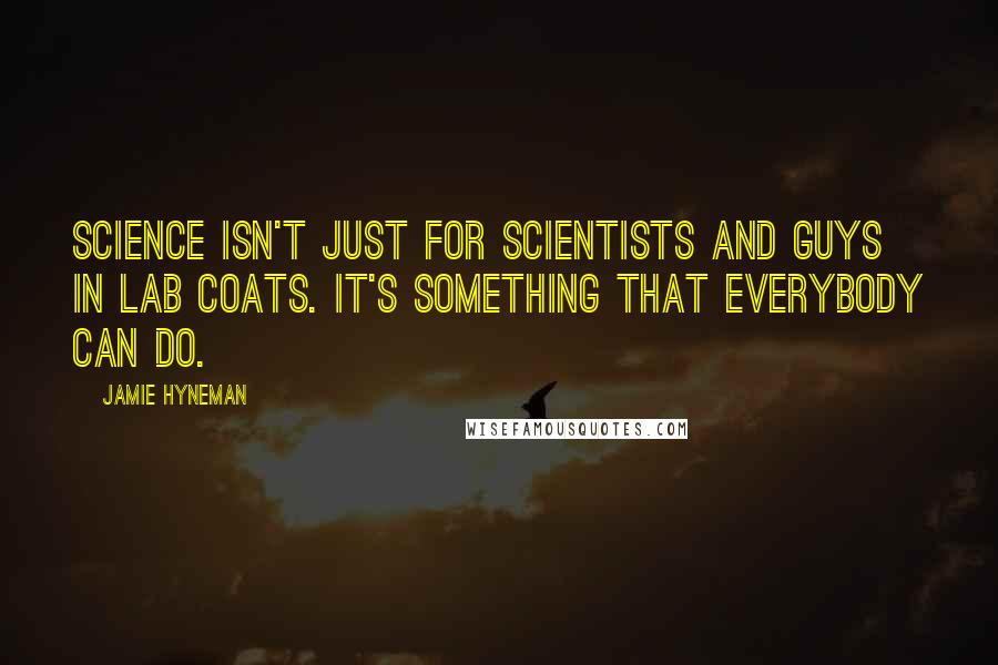 Jamie Hyneman Quotes: Science isn't just for scientists and guys in lab coats. It's something that everybody can do.