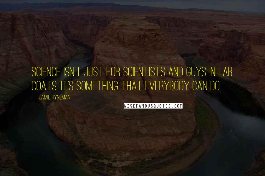 Jamie Hyneman Quotes: Science isn't just for scientists and guys in lab coats. It's something that everybody can do.