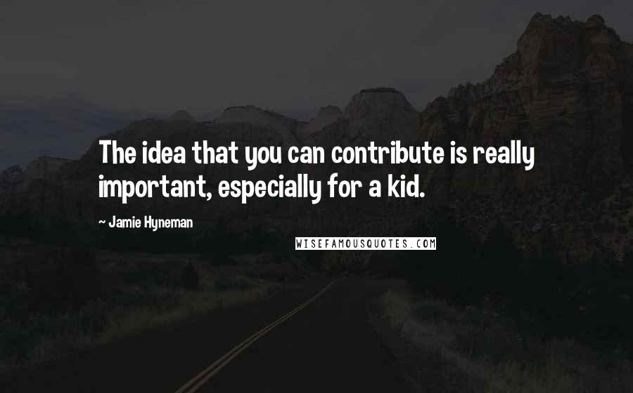 Jamie Hyneman Quotes: The idea that you can contribute is really important, especially for a kid.