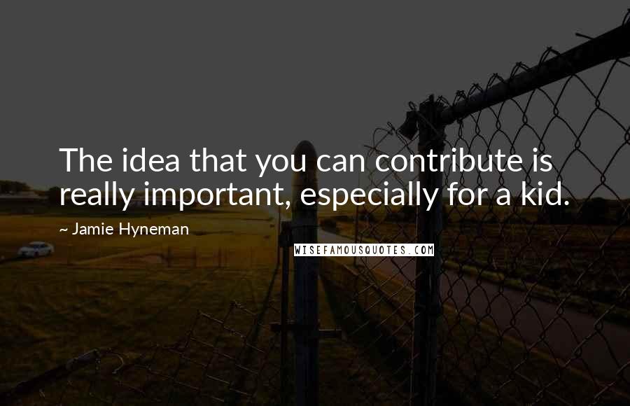 Jamie Hyneman Quotes: The idea that you can contribute is really important, especially for a kid.