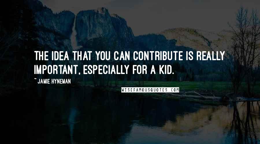 Jamie Hyneman Quotes: The idea that you can contribute is really important, especially for a kid.