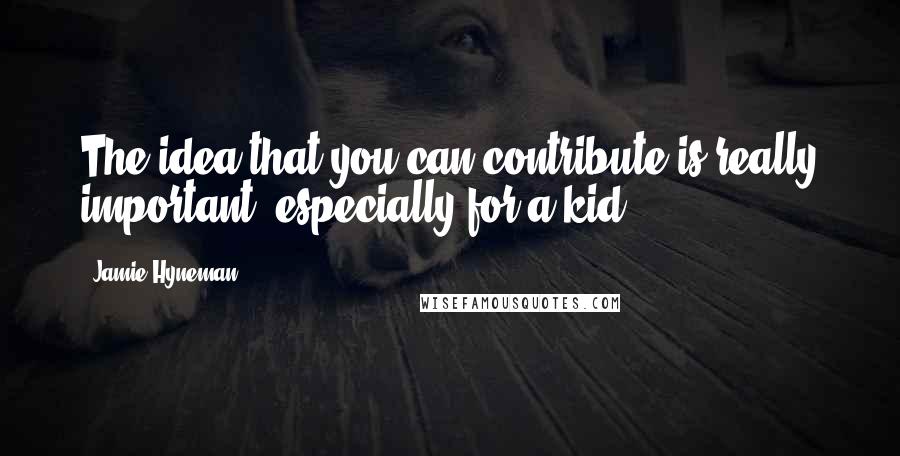 Jamie Hyneman Quotes: The idea that you can contribute is really important, especially for a kid.