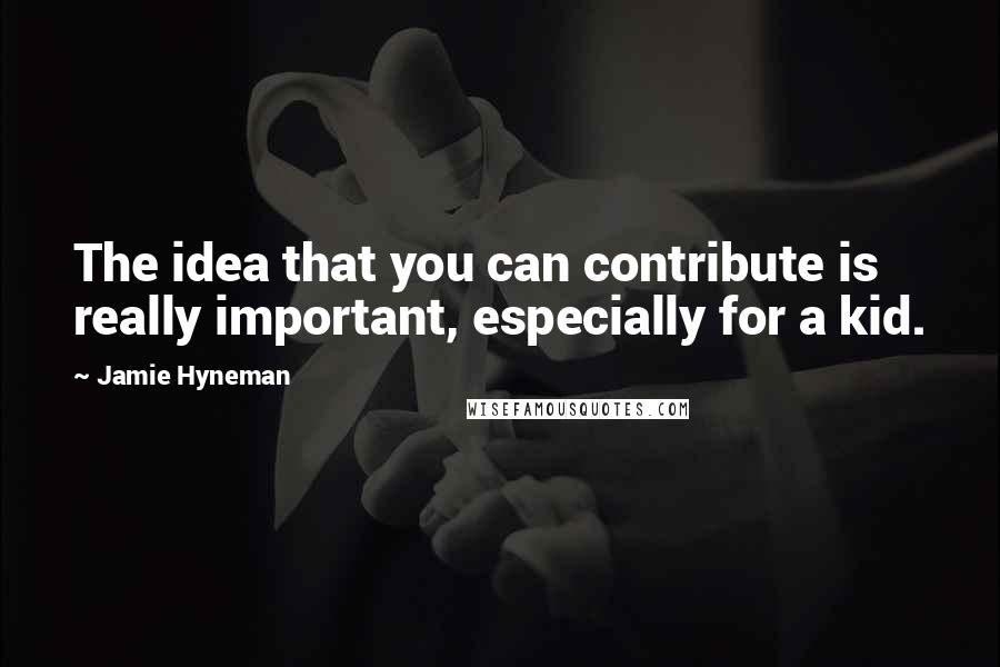 Jamie Hyneman Quotes: The idea that you can contribute is really important, especially for a kid.