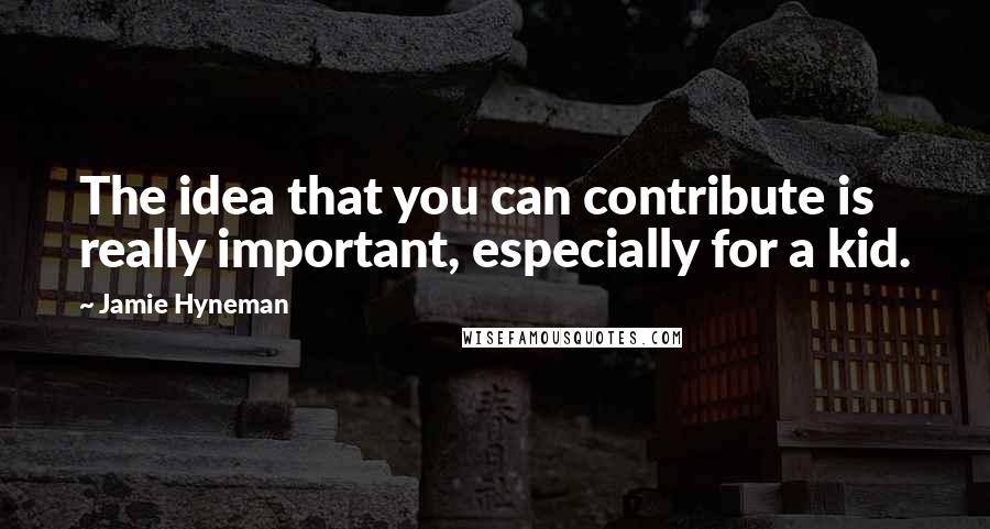 Jamie Hyneman Quotes: The idea that you can contribute is really important, especially for a kid.