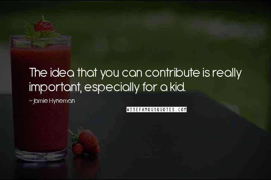 Jamie Hyneman Quotes: The idea that you can contribute is really important, especially for a kid.