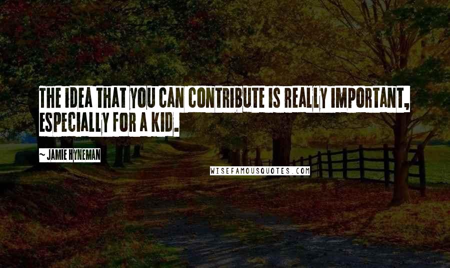 Jamie Hyneman Quotes: The idea that you can contribute is really important, especially for a kid.