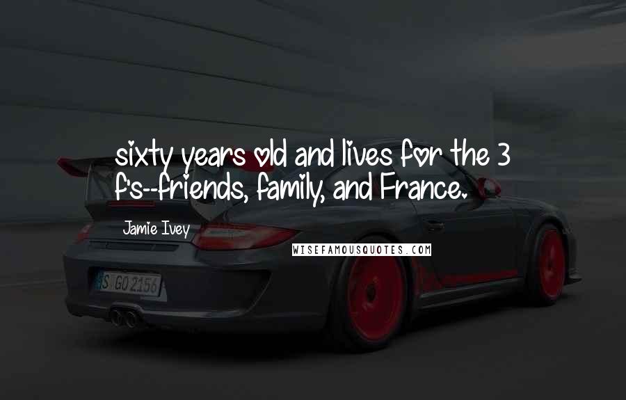 Jamie Ivey Quotes: sixty years old and lives for the 3 f's--friends, family, and France.