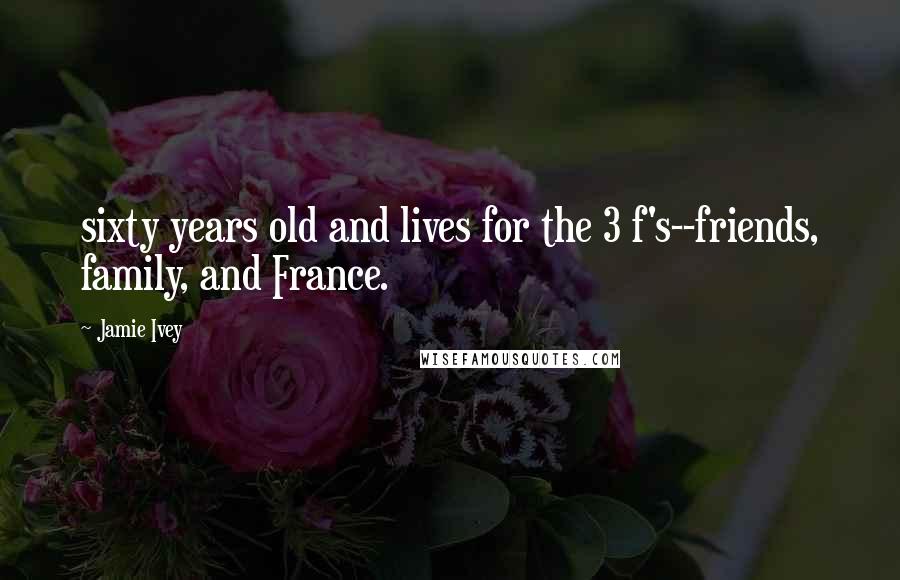 Jamie Ivey Quotes: sixty years old and lives for the 3 f's--friends, family, and France.