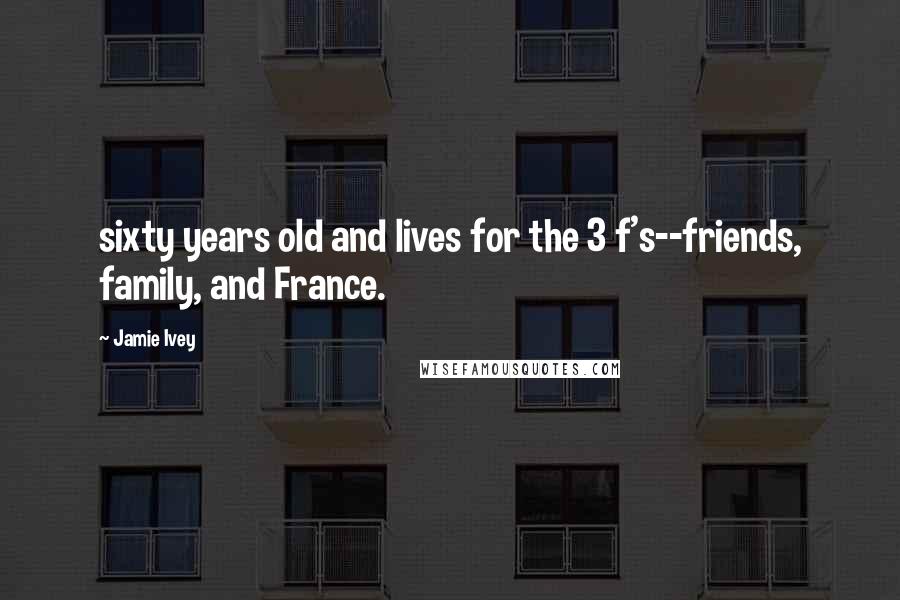 Jamie Ivey Quotes: sixty years old and lives for the 3 f's--friends, family, and France.