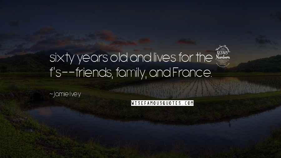 Jamie Ivey Quotes: sixty years old and lives for the 3 f's--friends, family, and France.