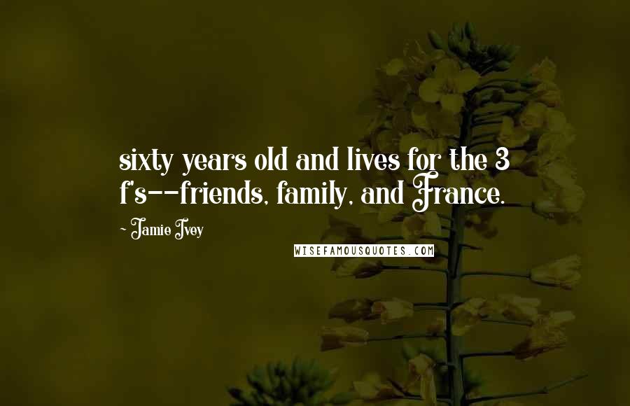 Jamie Ivey Quotes: sixty years old and lives for the 3 f's--friends, family, and France.