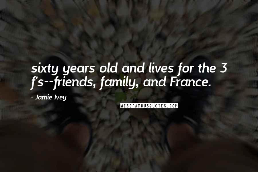 Jamie Ivey Quotes: sixty years old and lives for the 3 f's--friends, family, and France.